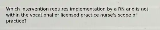 Which intervention requires implementation by a RN and is not within the vocational or licensed practice nurse's scope of practice?