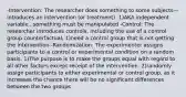 -Intervention: The researcher does something to some subjects—introduces an intervention (or treatment). 1)AKA independent variable...something must be manipulated -Control: The researcher introduces controls, including the use of a control group counterfactual. 1)need a control group that is not getting the intervention -Randomization: The experimenter assigns participants to a control or experimental condition on a random basis. 1)The purpose is to make the groups equal with regard to all other factors except receipt of the intervention. 2)randomly assign participants to either experimental or control group, as it increases the chance there will be no significant differences between the two groups