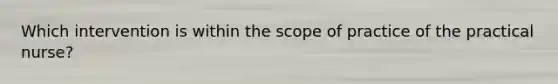 Which intervention is within the scope of practice of the practical nurse?