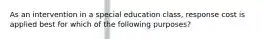 As an intervention in a special education class, response cost is applied best for which of the following purposes?