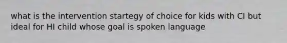 what is the intervention startegy of choice for kids with CI but ideal for HI child whose goal is spoken language