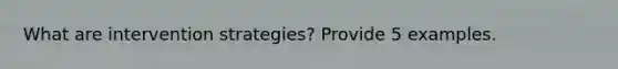 What are intervention strategies? Provide 5 examples.