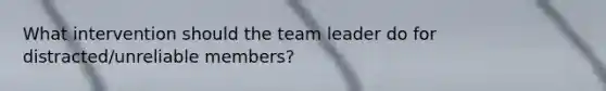 What intervention should the team leader do for distracted/unreliable members?