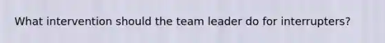 What intervention should the team leader do for interrupters?