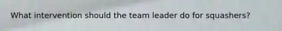 What intervention should the team leader do for squashers?