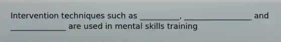 Intervention techniques such as __________, _________________ and ______________ are used in mental skills training