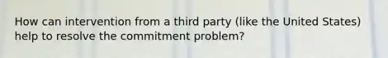 How can intervention from a third party (like the United States) help to resolve the commitment problem?