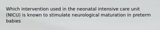 Which intervention used in the neonatal intensive care unit (NICU) is known to stimulate neurological maturation in preterm babies