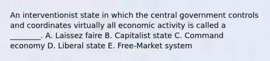 An interventionist state in which the central government controls and coordinates virtually all economic activity is called a ________. A. Laissez faire B. Capitalist state C. Command economy D. Liberal state E. Free-Market system