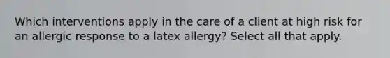 Which interventions apply in the care of a client at high risk for an allergic response to a latex allergy? Select all that apply.