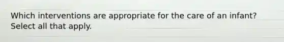 Which interventions are appropriate for the care of an infant? Select all that apply.