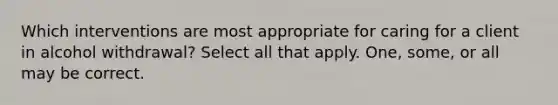 Which interventions are most appropriate for caring for a client in alcohol withdrawal? Select all that apply. One, some, or all may be correct.