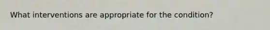 What interventions are appropriate for the condition?