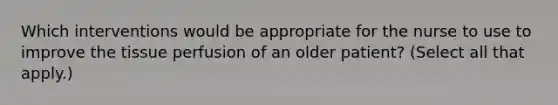 Which interventions would be appropriate for the nurse to use to improve the tissue perfusion of an older patient? (Select all that apply.)