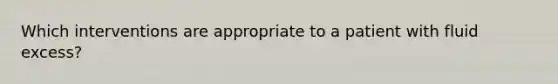 Which interventions are appropriate to a patient with fluid excess?