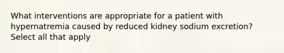 What interventions are appropriate for a patient with hypernatremia caused by reduced kidney sodium excretion? Select all that apply