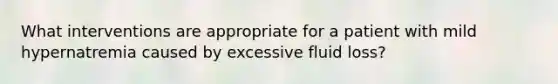 What interventions are appropriate for a patient with mild hypernatremia caused by excessive fluid loss?