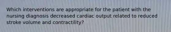 Which interventions are appropriate for the patient with the nursing diagnosis decreased cardiac output related to reduced stroke volume and contractility?