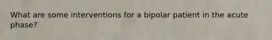 What are some interventions for a bipolar patient in the acute phase?