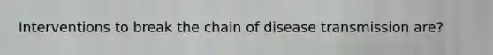 Interventions to break the chain of disease transmission are?