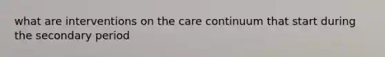 what are interventions on the care continuum that start during the secondary period