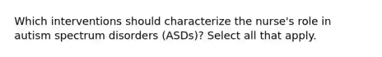 Which interventions should characterize the nurse's role in autism spectrum disorders (ASDs)? Select all that apply.