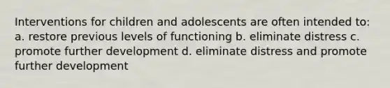 Interventions for children and adolescents are often intended to: a. restore previous levels of functioning b. eliminate distress c. promote further development d. eliminate distress and promote further development