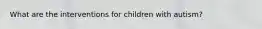 What are the interventions for children with autism?