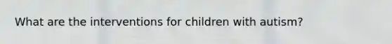 What are the interventions for children with autism?