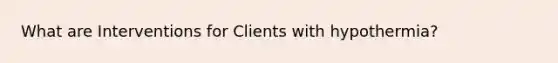 What are Interventions for Clients with hypothermia?