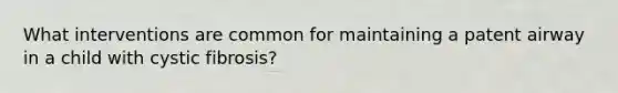 What interventions are common for maintaining a patent airway in a child with cystic fibrosis?