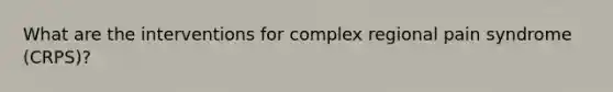 What are the interventions for complex regional pain syndrome (CRPS)?