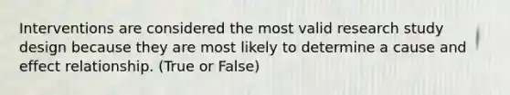 Interventions are considered the most valid research study design because they are most likely to determine a cause and effect relationship. (True or False)