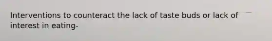 Interventions to counteract the lack of taste buds or lack of interest in eating-