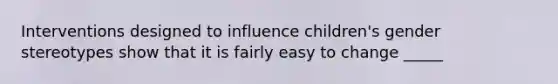 Interventions designed to influence children's gender stereotypes show that it is fairly easy to change _____