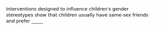 Interventions designed to influence children's gender stereotypes show that children usually have same-sex friends and prefer _____