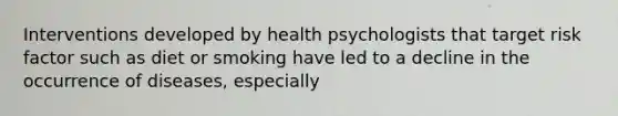 Interventions developed by health psychologists that target risk factor such as diet or smoking have led to a decline in the occurrence of diseases, especially