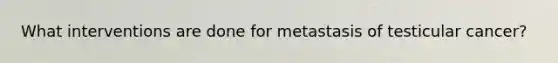 What interventions are done for metastasis of testicular cancer?