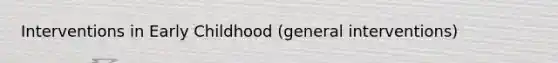 Interventions in Early Childhood (general interventions)