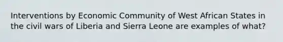 Interventions by Economic Community of West African States in the civil wars of Liberia and Sierra Leone are examples of what?