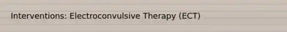 Interventions: Electroconvulsive Therapy (ECT)