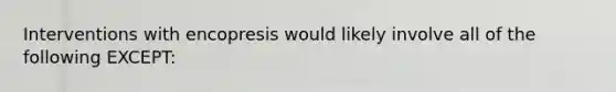 Interventions with encopresis would likely involve all of the following EXCEPT: