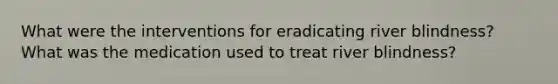 What were the interventions for eradicating river blindness? What was the medication used to treat river blindness?