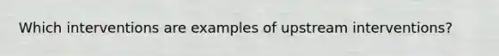 Which interventions are examples of upstream interventions?