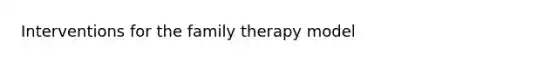 Interventions for the family therapy model