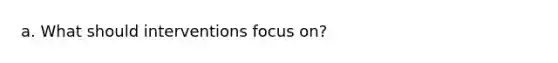 a. What should interventions focus on?