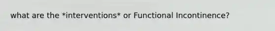 what are the *interventions* or Functional Incontinence?