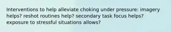 Interventions to help alleviate choking under pressure: imagery helps? reshot routines help? secondary task focus helps? exposure to stressful situations allows?