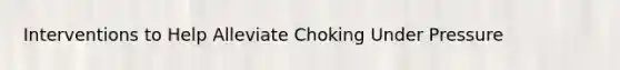 Interventions to Help Alleviate Choking Under Pressure