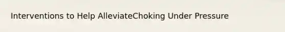 Interventions to Help AlleviateChoking Under Pressure